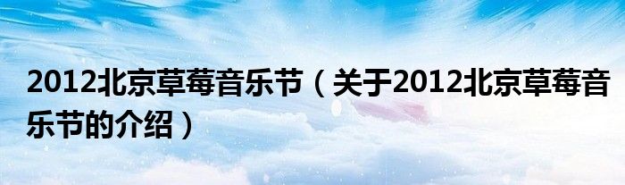 2012北京草莓音乐节(关于2012北京草莓音乐节的介绍)