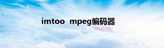 imtoo mpeg编码器