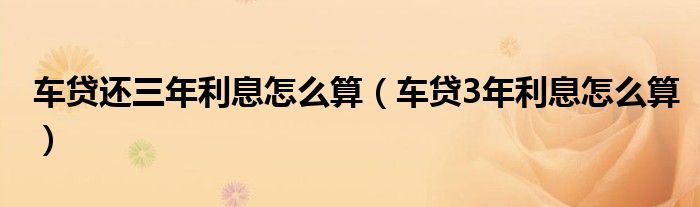 车贷还三年利息怎么算（车贷3年利息怎么算）