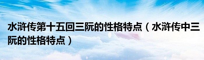 水浒传第十五回三阮的性格特点（水浒传中三阮的性格特点）