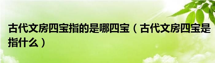 古代文房四宝指的是哪四宝（古代文房四宝是指什么）