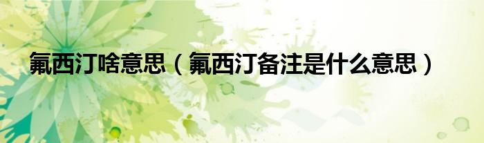 氟西汀啥意思（氟西汀备注是什么意思）