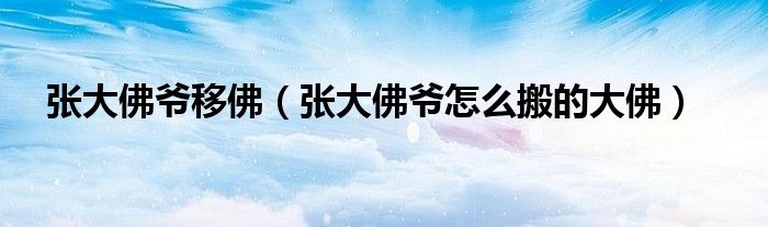 张大佛爷移佛(张大佛爷怎么搬的大佛)