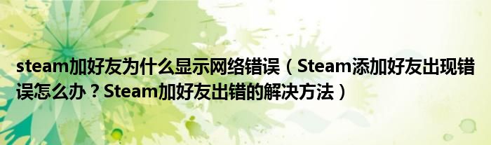 steam加好友为什么显示网络错误（Steam添加好友出现错误怎么办？Steam加好友出错的解决方法）