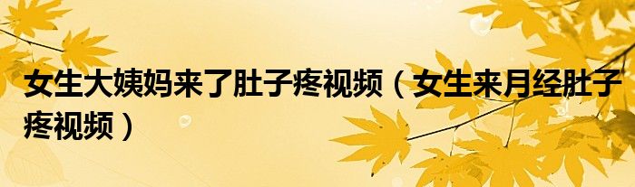 女生大姨妈来了肚子疼视频(女生来月经肚子疼视频)