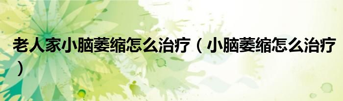 老人家小脑萎缩怎么治疗（小脑萎缩怎么治疗）