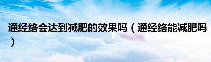 通经络会达到减肥的效果吗（通经络能减肥吗）