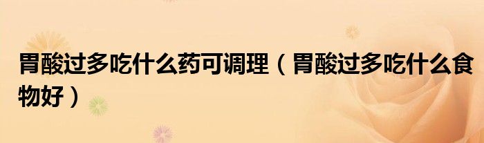 胃酸过多吃什么药可调理(胃酸过多吃什么食物好)