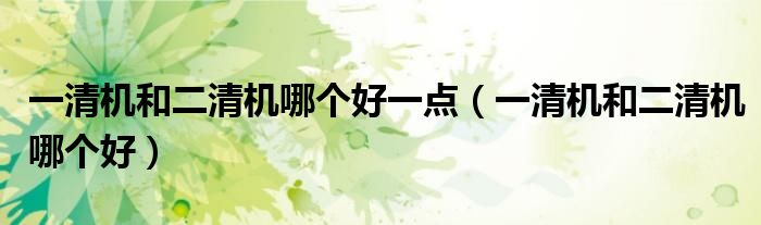 一清机和二清机哪个好一点（一清机和二清机哪个好）