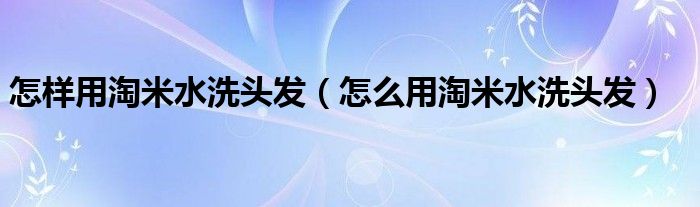 怎样用淘米水洗头发（怎么用淘米水洗头发）