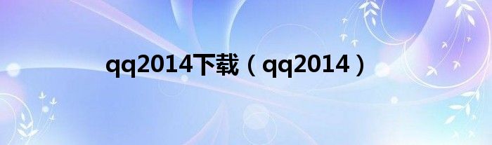 qq2014下载（qq2014）