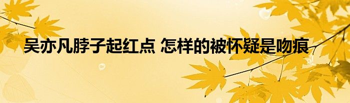 吴亦凡脖子起红点 怎样的被怀疑是吻痕