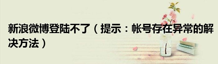 新浪微博登陆不了(提示:帐号存在异常的解决方法)