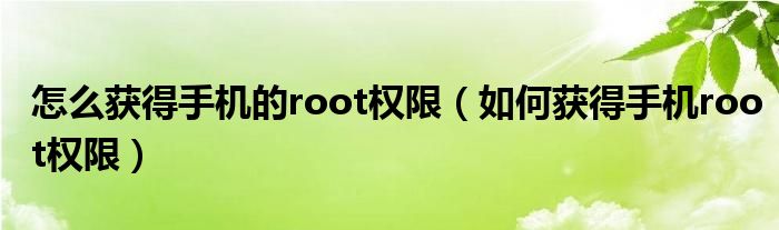 怎么获得手机的root权限（如何获得手机root权限）