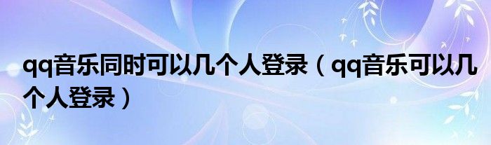 qq音乐同时可以几个人登录（qq音乐可以几个人登录）