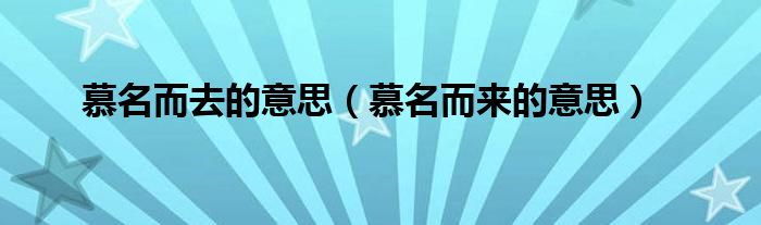 慕名而去的意思（慕名而来的意思）