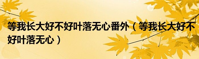等我长大好不好叶落无心番外（等我长大好不好叶落无心）