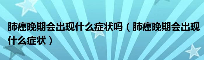 肺癌晚期会出现什么症状吗（肺癌晚期会出现什么症状）