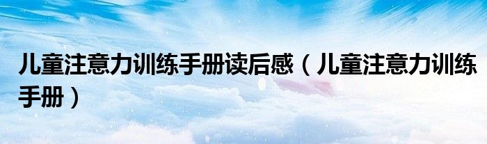 儿童注意力训练手册读后感(儿童注意力训练手册)
