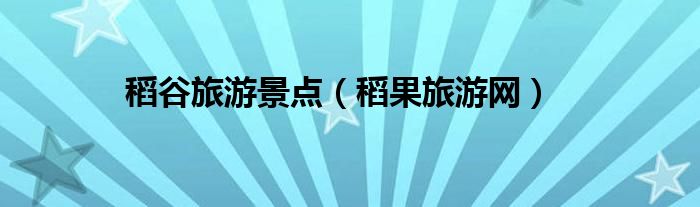 稻谷旅游景点（稻果旅游网）