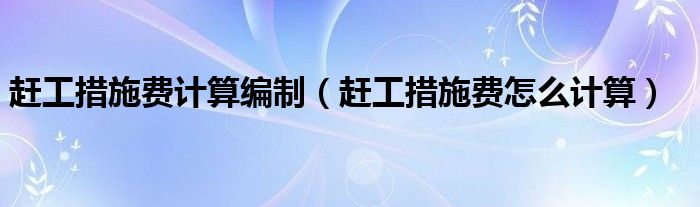 赶工措施费计算编制（赶工措施费怎么计算）