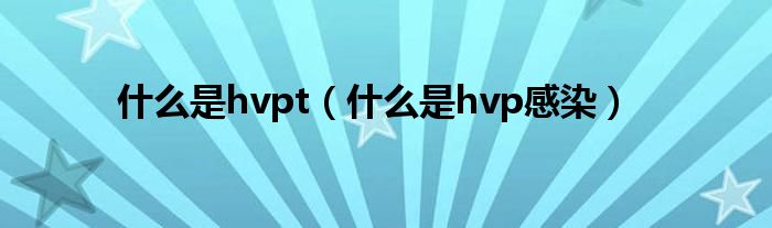 什么是hvpt（什么是hvp感染）