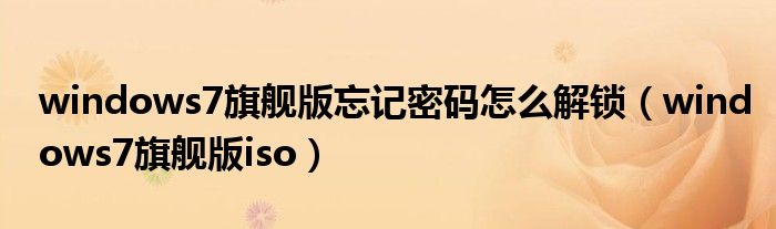 windows7旗舰版忘记密码怎么解锁（windows7旗舰版iso）