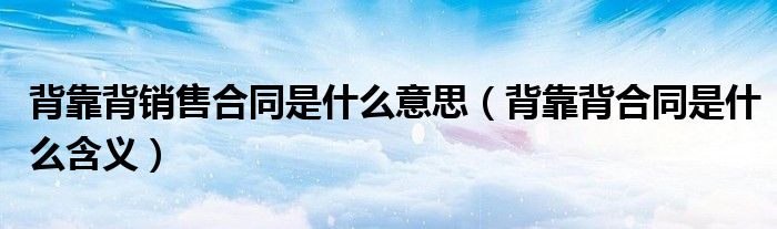 背靠背销售合同是什么意思（背靠背合同是什么含义）