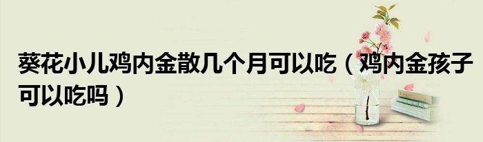 葵花小儿鸡内金散几个月可以吃(鸡内金孩子可以吃吗)