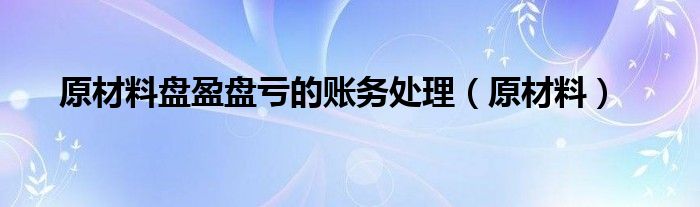 原材料盘盈盘亏的账务处理（原材料）