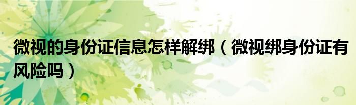 微视的身份证信息怎样解绑（微视绑身份证有风险吗）