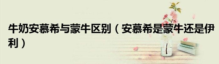 牛奶安慕希与蒙牛区别（安慕希是蒙牛还是伊利）