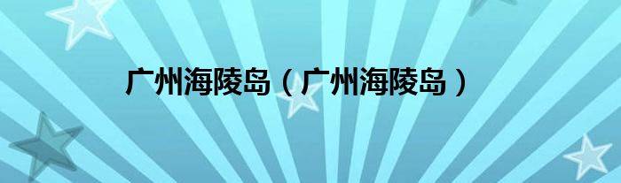 广州海陵岛(广州海陵岛)
