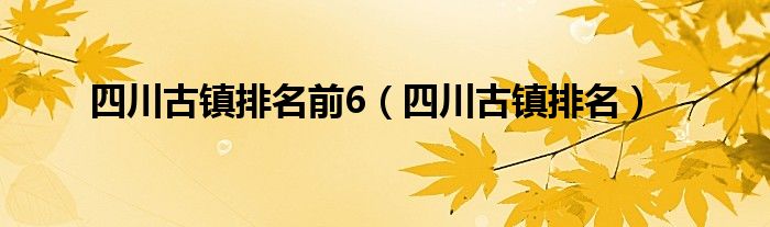 四川古镇排名前6（四川古镇排名）
