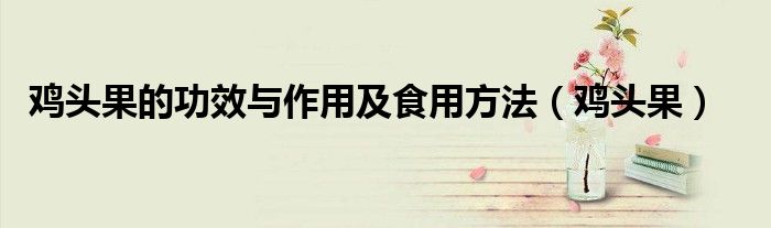 鸡头果的功效与作用及食用方法（鸡头果）