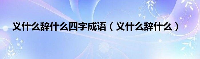 义什么辞什么四字成语（义什么辞什么）