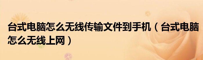 台式电脑怎么无线传输文件到手机（台式电脑怎么无线上网）