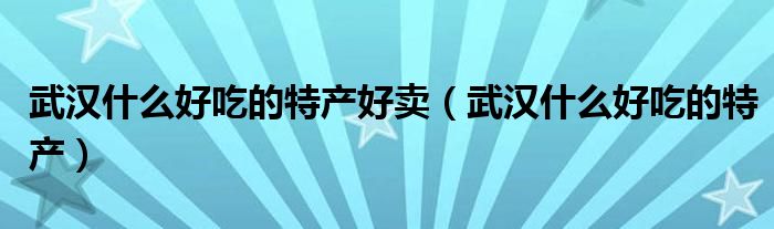 武汉什么好吃的特产好卖(武汉什么好吃的特产)