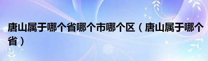 唐山属于哪个省哪个市哪个区(唐山属于哪个省)