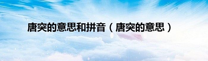 唐突的意思和拼音（唐突的意思）